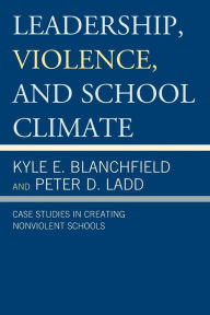 Title: Leadership, Violence, and School Climate: Case Studies in Creating Nonviolent Schools, Author: Kyle E Blanchfield