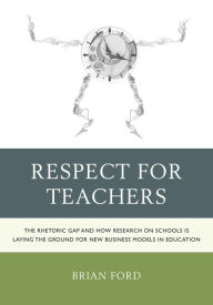 Title: Respect for Teachers: The Rhetoric Gap and How Research on Schools is Laying the Ground for New Business Models in Education, Author: Brian Ford