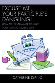 Title: Excuse Me, Your Participle's Dangling: How to Use Grammar to Make Your Writing Powers Soar, Author: Catherine DePino