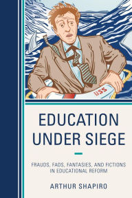 Title: Education Under Siege: Frauds, Fads, Fantasies and Fictions in Educational Reform, Author: Arthur Shapiro