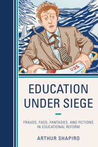 Title: Education Under Siege: Frauds, Fads, Fantasies and Fictions in Educational Reform, Author: Arthur Shapiro University of South Flori