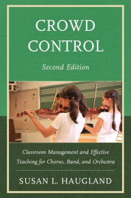 Title: Crowd Control: Classroom Management and Effective Teaching for Chorus, Band, and Orchestra, Author: Susan L. Haugland