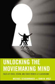 Title: Unlocking the Moviemaking Mind: Tales of Voice, Vision, and Video from K-12 Classrooms, Author: Michael Schoonmaker