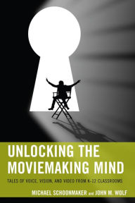 Title: Unlocking the Moviemaking Mind: Tales of Voice, Vision, and Video from K-12 Classrooms, Author: Michael Schoonmaker