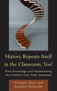 Title: History Repeats Itself in the Classroom, Too!: Prior Knowledge and Implementing the Common Core State Standards, Author: Gregory Gray