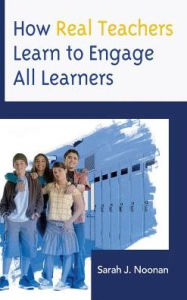 Title: How Real Teachers Learn to Engage All Learners, Author: Sarah J Noonan