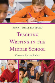 Title: Teaching Writing in the Middle School: Common Core and More, Author: Anna J Small Roseboro