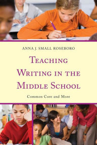 Title: Teaching Writing in the Middle School: Common Core and More, Author: Anna J. Small Roseboro