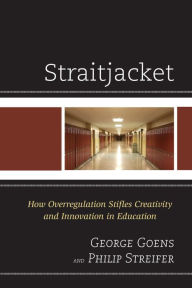 Title: Straitjacket: How Overregulation Stifles Creativity and Innovation in Education, Author: George A Goens