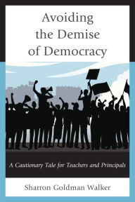 Title: Avoiding the Demise of Democracy: A Cautionary Tale for Teachers and Principals, Author: Sharron Goldman Walker