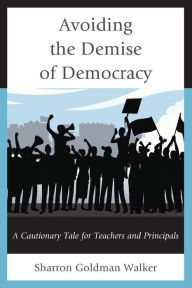 Title: Avoiding the Demise of Democracy: A Cautionary Tale for Teachers and Principals, Author: Sharron Goldman Walker