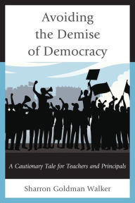 Title: Avoiding the Demise of Democracy: A Cautionary Tale for Teachers and Principals, Author: Sharron Goldman Walker