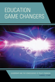 Title: Education Game Changers: Leadership and the Consequence of Policy Paradox, Author: Karen E. Starr