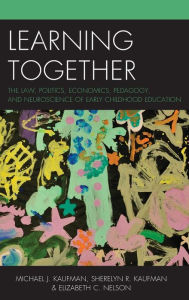 Title: Learning Together: The Law, Politics, Economics, Pedagogy, and Neuroscience of Early Childhood Education, Author: Michael J. Kaufman