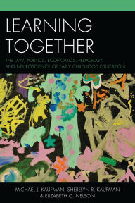 Title: Learning Together: The Law, Politics, Economics, Pedagogy, and Neuroscience of Early Childhood Education, Author: Michael J. Kaufman