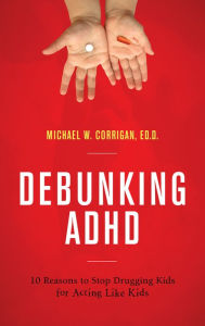 Title: Debunking ADHD: 10 Reasons to Stop Drugging Kids for Acting Like Kids, Author: Michael W. Corrigan