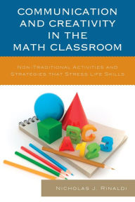 Title: Communication and Creativity in the Math Classroom: Non-Traditional Activities and Strategies that Stress Life Skills, Author: Nicholas J. Rinaldi