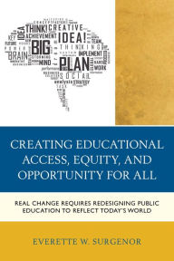 Title: Creating Educational Access, Equity, and Opportunity for All: Real Change Requires Redesigning Public Education to Reflect Today's World, Author: Everette W. Surgenor
