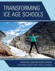 Title: Transforming Ice Age Schools: A Practical Guide for School Leaders, Author: Leighangela Brady
