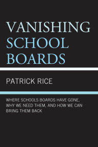 Title: Vanishing School Boards: Where School Boards Have Gone, Why We Need Them, and How We Can Bring Them Back, Author: Patrick Rice