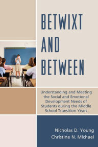 Title: Betwixt and Between: Understanding and Meeting the Social and Emotional Development Needs of Students During the Middle School Transition Years, Author: Nicholas D Young