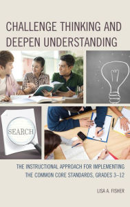 Title: Challenge Thinking and Deepen Understanding: The Instructional Approach for Implementing the Common Core Standards, Grades 3-12, Author: Lisa A. Fisher