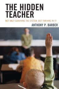 Title: The Hidden Teacher: Not Only Surviving the System, But Thriving in It!, Author: Anthony P. Barber