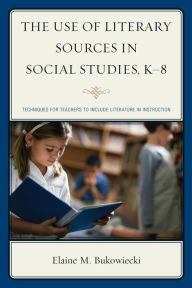 Title: The Use of Literary Sources in Social Studies, K-8: Techniques for Teachers to Include Literature in Instruction, Author: Elaine M Bukowiecki