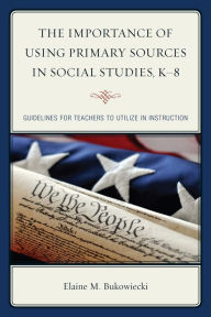 Title: The Importance of Using Primary Sources in Social Studies, K-8: Guidelines for Teachers to Utilize in Instruction, Author: Elaine M Bukowiecki