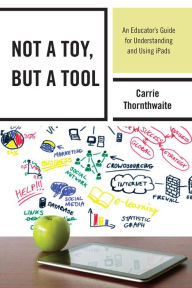 Title: Not a Toy, but a Tool: An Educator's Guide for Understanding and Using iPads, Author: Carrie Thornthwaite