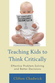 Title: Teaching Kids to Think Critically: Effective Problem-Solving and Better Decisions, Author: Clifton Chadwick