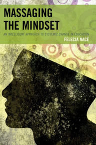 Title: Massaging the Mindset: An Intelligent Approach to Systemic Change in Education, Author: Felecia Nace