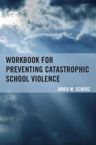 Title: Workbook for Preventing Catastrophic School Violence, Author: Jared M. Scherz
