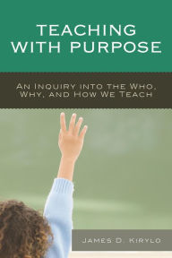 Title: Teaching with Purpose: An Inquiry into the Who, Why, And How We Teach, Author: James D. Kirylo