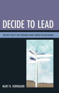 Title: Decide to Lead: Building Capacity and Leveraging Change through Decision-Making, Author: Mary B. Herrmann