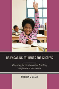 Title: Re-Engaging Students for Success: Planning for the Education Teaching Performance Assessment, Author: Kathleen G. Velsor