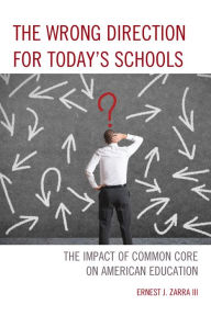 Title: The Wrong Direction for Today's Schools: The Impact of Common Core on American Education, Author: Ernest J. Zarra III