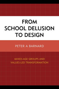 Title: From School Delusion to Design: Mixed-Age Groups and Values-Led Transformation, Author: Peter A Barnard