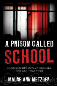 Title: A Prison Called School: Creating Effective Schools for All Learners, Author: Maure Ann Metzger