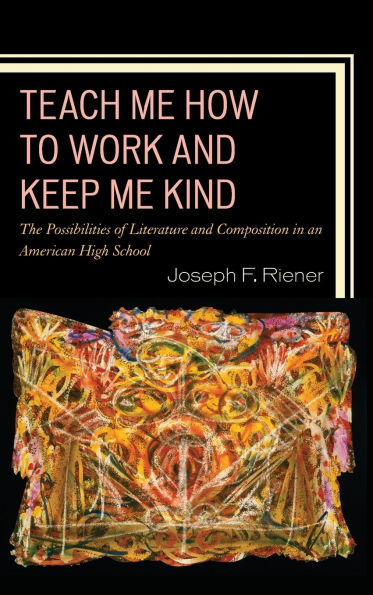 Teach Me How to Work and Keep Me Kind: The Possibilities of Literature and Composition in an American High School, Volume 1