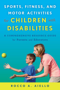 Title: Sports, Fitness, and Motor Activities for Children with Disabilities: A Comprehensive Resource Guide for Parents and Educators, Author: Rocco Aiello