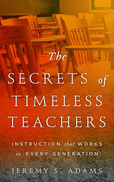 The Secrets of Timeless Teachers: Instruction that Works in Every Generation