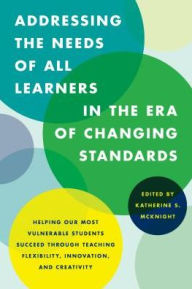 Title: Addressing the Needs of All Learners in the Era of Changing Standards: Helping Our Most Vulnerable Students Succeed through Teaching Flexibility, Innovation, and Creativity, Author: Katherine S. McKnight