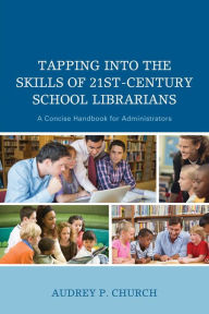 Title: Tapping into the Skills of 21st-Century School Librarians: A Concise Handbook for Administrators, Author: Audrey P. Church