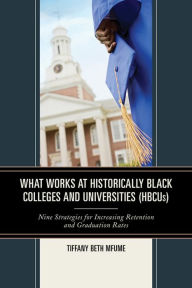 Title: What Works at Historically Black Colleges and Universities (HBCUs): Nine Strategies for Increasing Retention and Graduation Rates, Author: Tiffany Beth Mfume