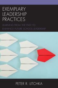 Title: Exemplary Leadership Practices: Learning from the Past to Enhance Future School Leadership, Author: Peter R. Litchka