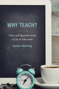 Title: Why Teach?: Notes and Questions from a Life in Education, Author: James Nehring