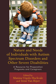 Title: Nature and Needs of Individuals with Autism Spectrum Disorders and Other Severe Disabilities: A Resource for Preparation Programs and Caregivers, Author: Manina Urgolo Huckvale