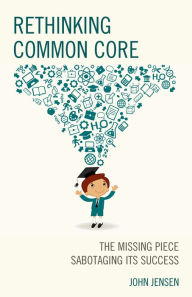 Title: Rethinking Common Core: The Missing Piece Sabotaging its Success, Author: John Jensen