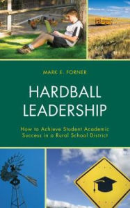 Title: Hardball Leadership: How to Achieve Student Academic Success in a Rural School District, Author: Mark Forner